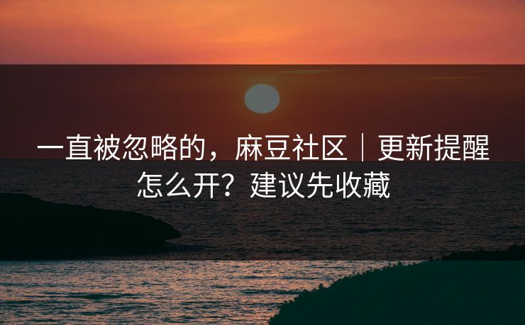 一直被忽略的，麻豆社区｜更新提醒怎么开？建议先收藏