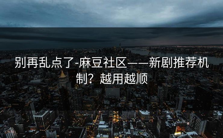 别再乱点了-麻豆社区——新剧推荐机制？越用越顺