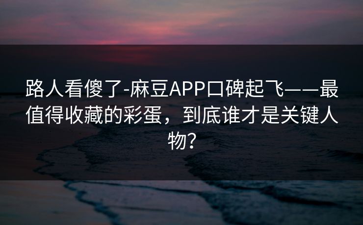 路人看傻了-麻豆APP口碑起飞——最值得收藏的彩蛋，到底谁才是关键人物？