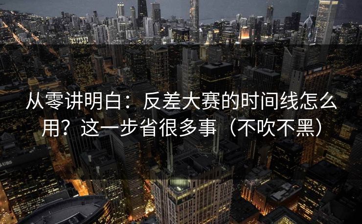 从零讲明白：反差大赛的时间线怎么用？这一步省很多事（不吹不黑）