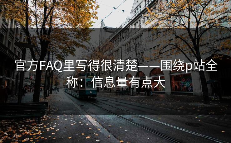 官方FAQ里写得很清楚——围绕p站全称:信息量有点大