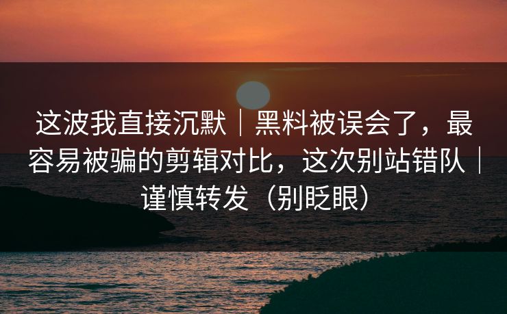 这波我直接沉默|黑料被误会了,最容易被骗的剪辑对比,这次别站错队|谨慎转发(别眨眼)