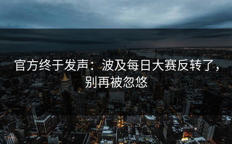 官方终于发声:波及每日大赛反转了,别再被忽悠