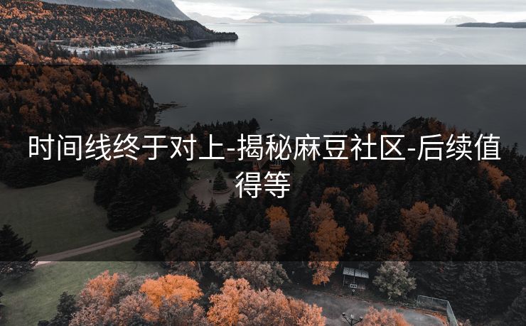 时间线终于对上-揭秘麻豆社区-后续值得等