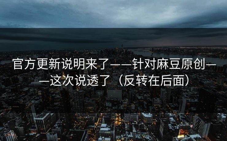 官方更新说明来了——针对麻豆原创——这次说透了(反转在后面)