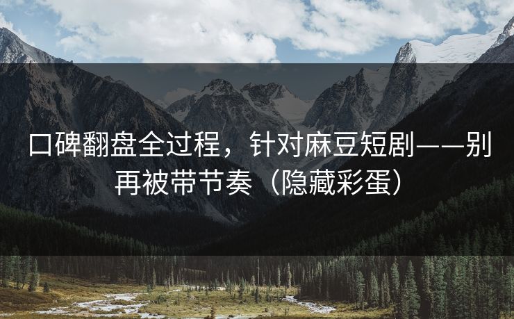 口碑翻盘全过程,针对麻豆短剧——别再被带节奏(隐藏彩蛋) 口碑翻盘全过程,针对麻豆短剧——别再被带节奏(隐藏彩蛋)