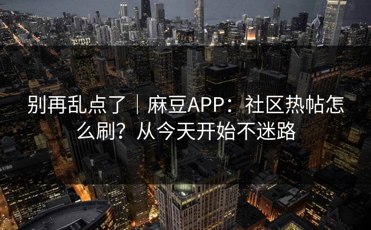 别再乱点了|麻豆APP:社区热帖怎么刷?从今天开始不迷路 别再乱点了|麻豆APP:社区热帖怎么刷?从今天开始不迷路