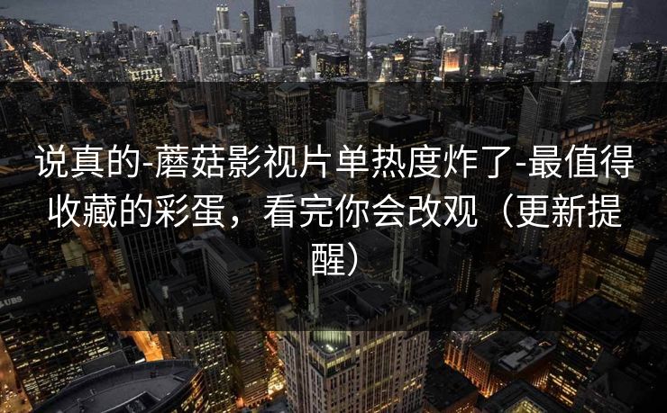 说真的-蘑菇影视片单热度炸了-最值得收藏的彩蛋,看完你会改观(更新提醒)