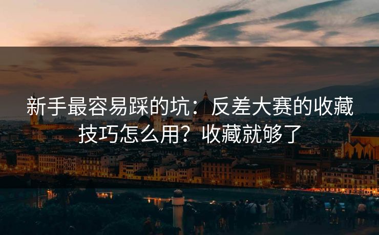 新手最容易踩的坑:反差大赛的收藏技巧怎么用?收藏就够了 新手最容易踩的坑:反差大赛的收藏技巧怎么用?收藏就够了