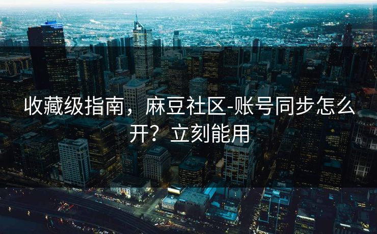 收藏级指南,麻豆社区-账号同步怎么开?立刻能用