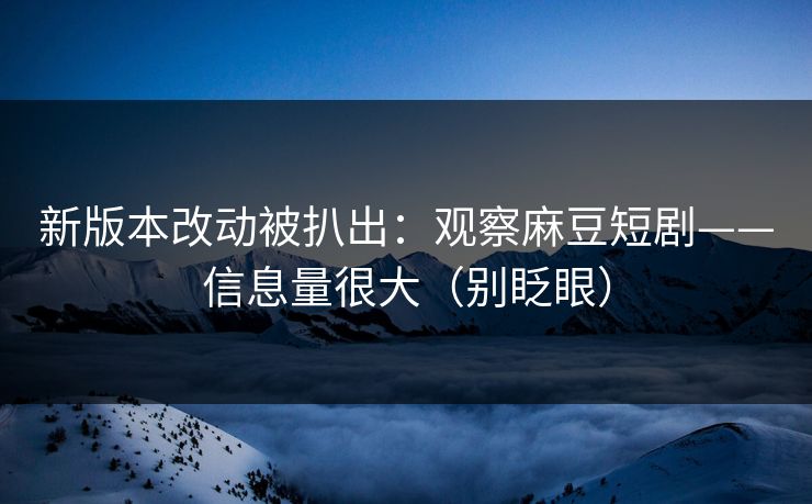 新版本改动被扒出：观察麻豆短剧——信息量很大（别眨眼）