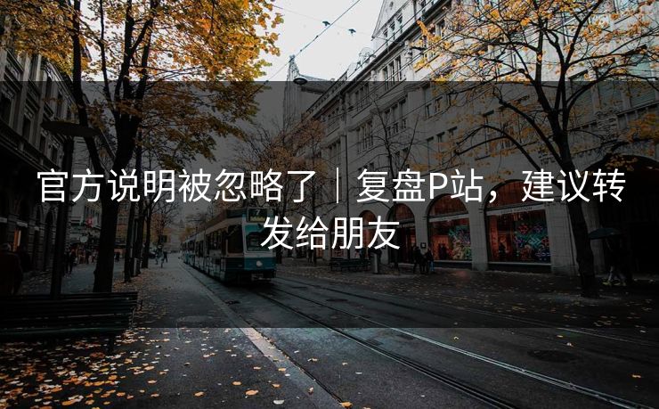 官方说明被忽略了|复盘P站,建议转发给朋友 官方说明被忽略了|复盘P站,建议转发给朋友