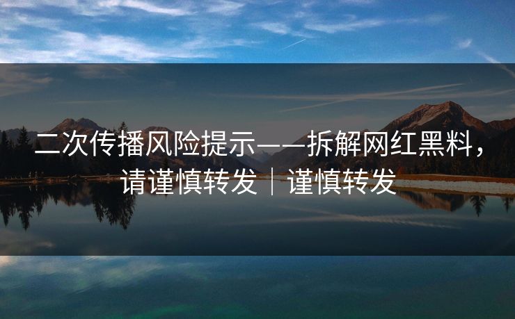 二次传播风险提示——拆解网红黑料，请谨慎转发｜谨慎转发