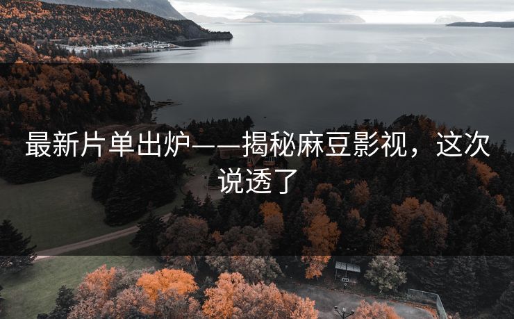 最新片单出炉——揭秘麻豆影视，这次说透了