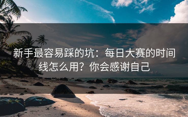 新手最容易踩的坑：每日大赛的时间线怎么用？你会感谢自己