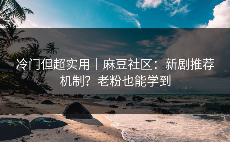 冷门但超实用|麻豆社区:新剧推荐机制?老粉也能学到