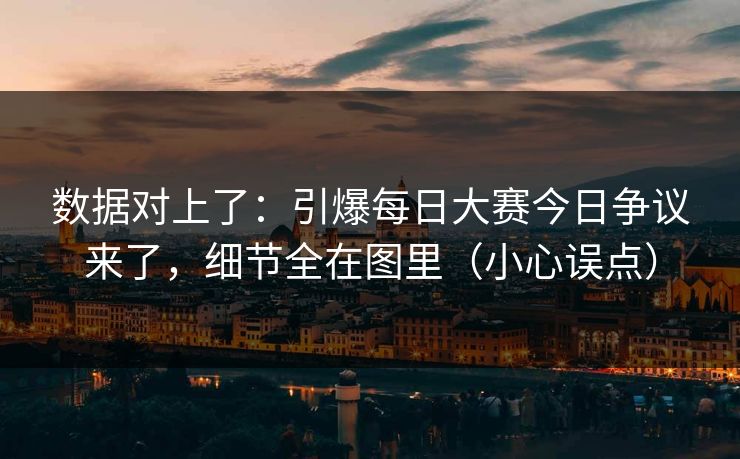 数据对上了：引爆每日大赛今日争议来了，细节全在图里（小心误点）